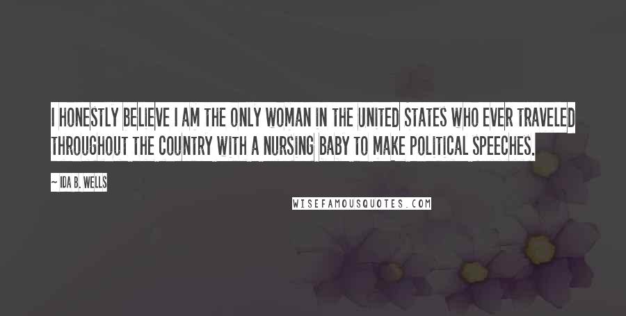 Ida B. Wells Quotes: I honestly believe I am the only woman in the United States who ever traveled throughout the country with a nursing baby to make political speeches.