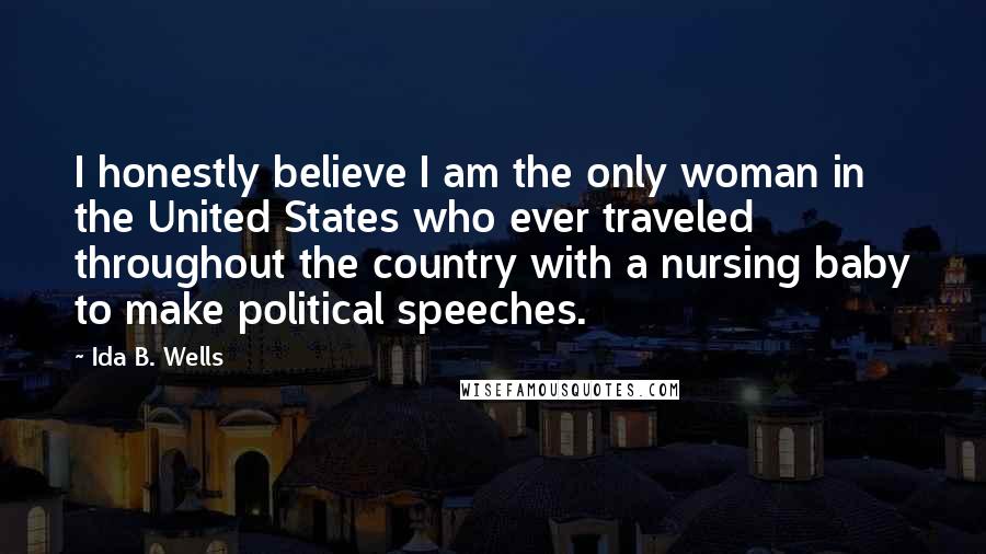 Ida B. Wells Quotes: I honestly believe I am the only woman in the United States who ever traveled throughout the country with a nursing baby to make political speeches.