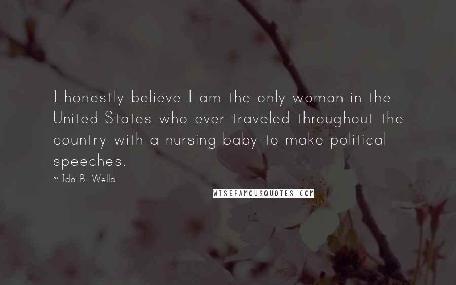 Ida B. Wells Quotes: I honestly believe I am the only woman in the United States who ever traveled throughout the country with a nursing baby to make political speeches.