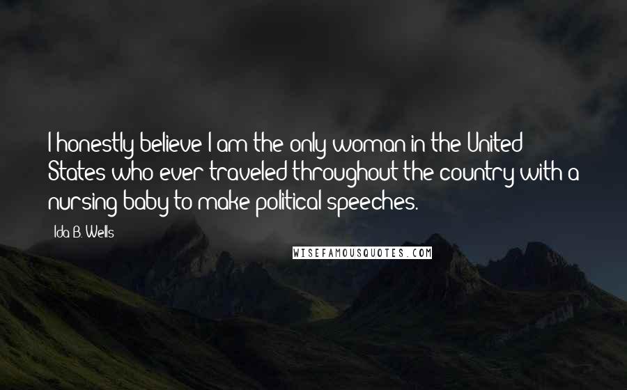 Ida B. Wells Quotes: I honestly believe I am the only woman in the United States who ever traveled throughout the country with a nursing baby to make political speeches.