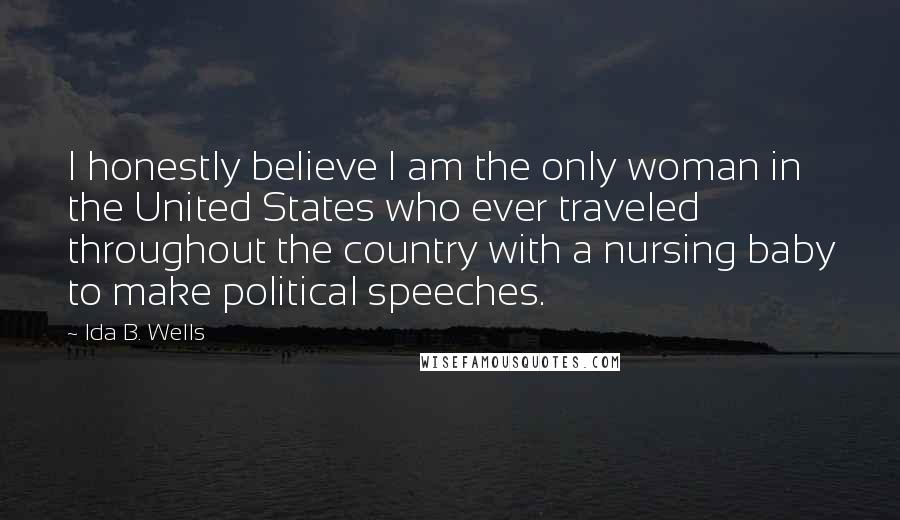 Ida B. Wells Quotes: I honestly believe I am the only woman in the United States who ever traveled throughout the country with a nursing baby to make political speeches.