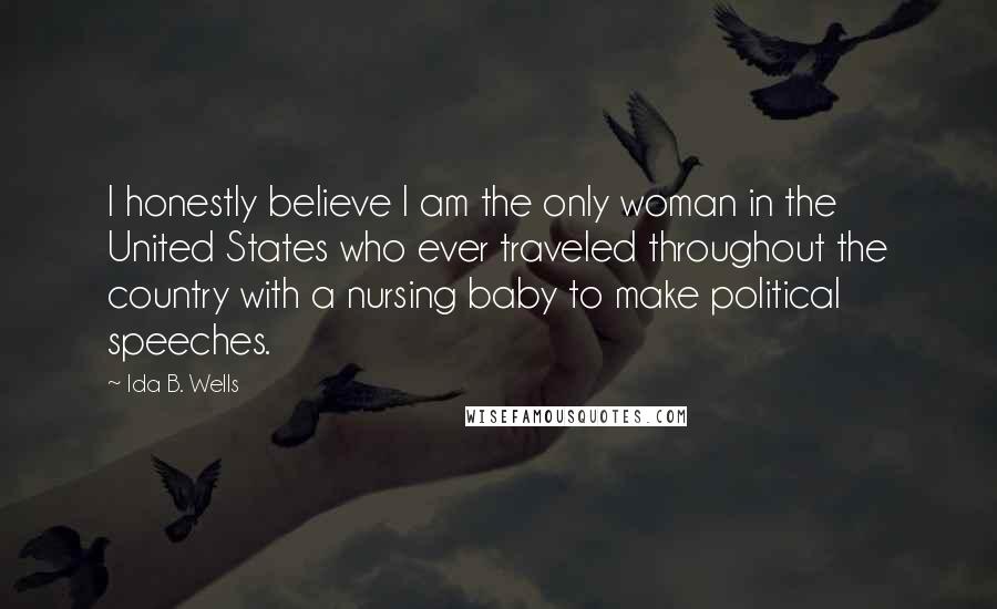 Ida B. Wells Quotes: I honestly believe I am the only woman in the United States who ever traveled throughout the country with a nursing baby to make political speeches.