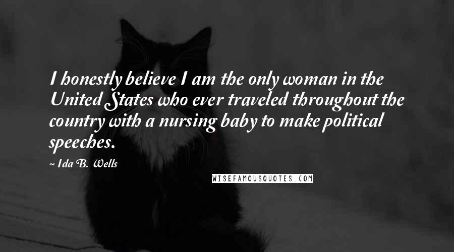 Ida B. Wells Quotes: I honestly believe I am the only woman in the United States who ever traveled throughout the country with a nursing baby to make political speeches.