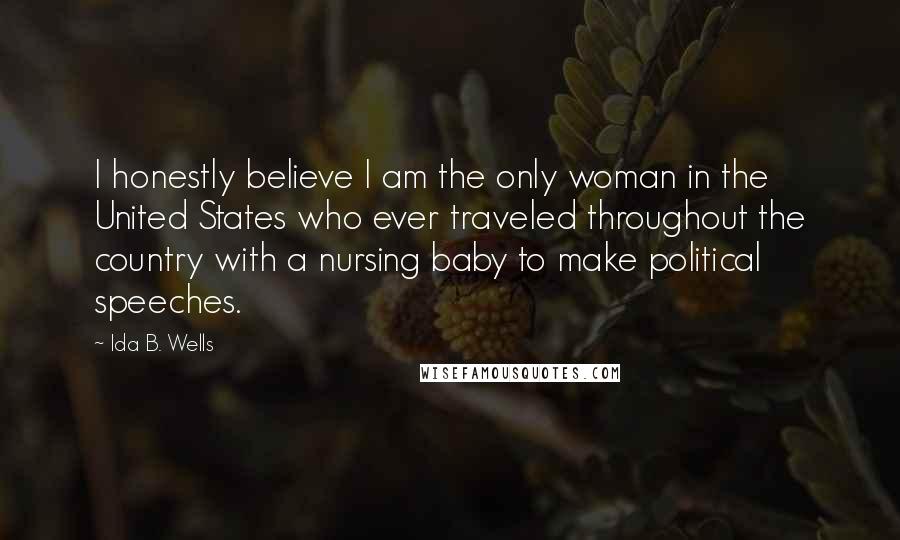 Ida B. Wells Quotes: I honestly believe I am the only woman in the United States who ever traveled throughout the country with a nursing baby to make political speeches.