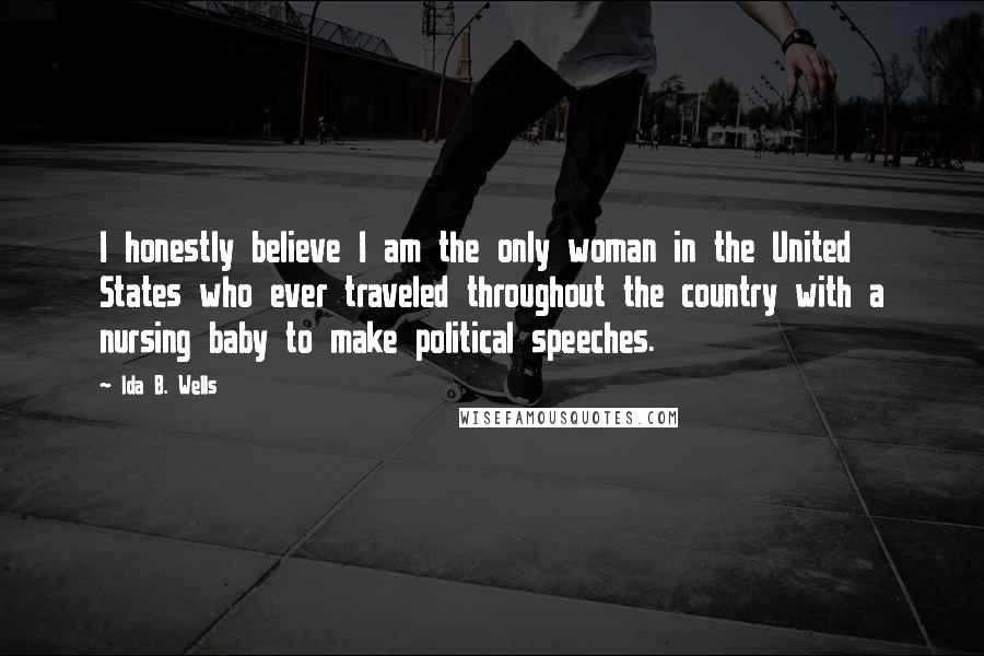 Ida B. Wells Quotes: I honestly believe I am the only woman in the United States who ever traveled throughout the country with a nursing baby to make political speeches.