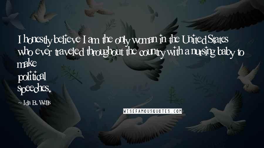 Ida B. Wells Quotes: I honestly believe I am the only woman in the United States who ever traveled throughout the country with a nursing baby to make political speeches.