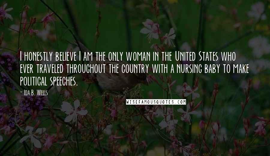 Ida B. Wells Quotes: I honestly believe I am the only woman in the United States who ever traveled throughout the country with a nursing baby to make political speeches.