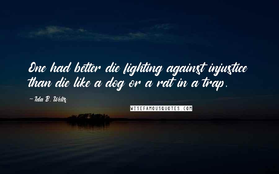 Ida B. Wells Quotes: One had better die fighting against injustice than die like a dog or a rat in a trap.