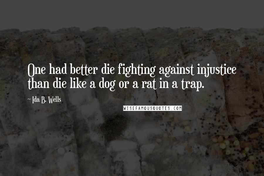 Ida B. Wells Quotes: One had better die fighting against injustice than die like a dog or a rat in a trap.