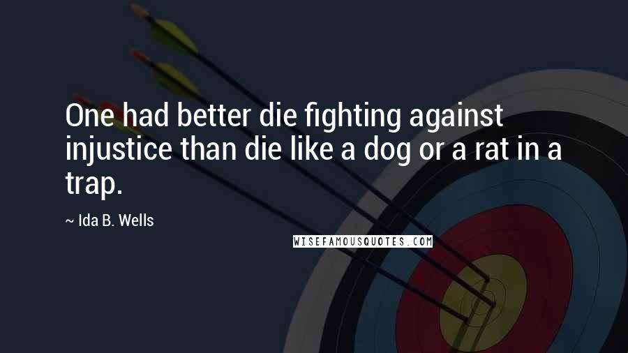 Ida B. Wells Quotes: One had better die fighting against injustice than die like a dog or a rat in a trap.