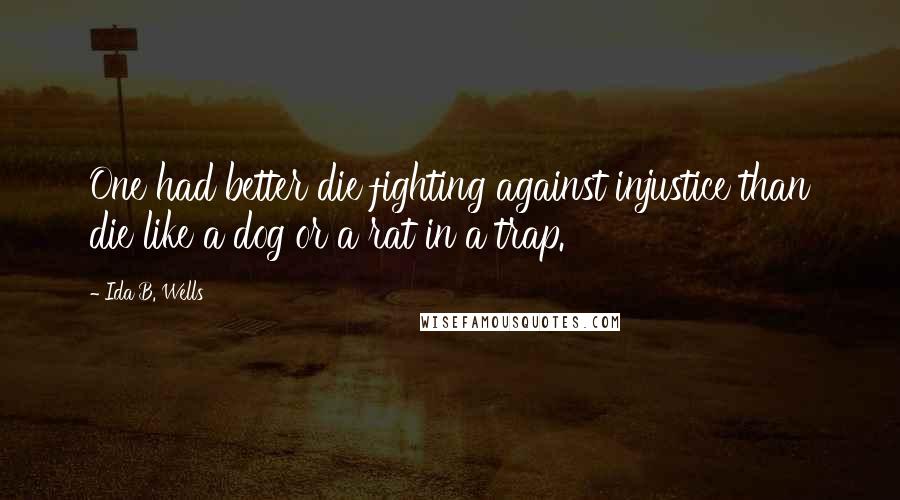 Ida B. Wells Quotes: One had better die fighting against injustice than die like a dog or a rat in a trap.