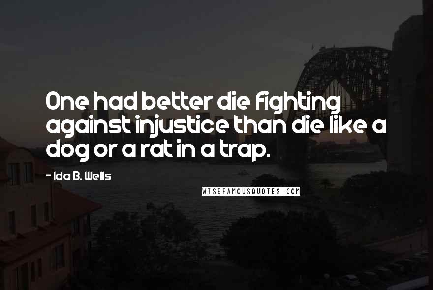 Ida B. Wells Quotes: One had better die fighting against injustice than die like a dog or a rat in a trap.