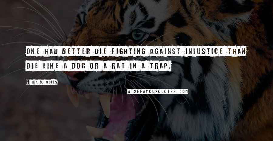 Ida B. Wells Quotes: One had better die fighting against injustice than die like a dog or a rat in a trap.