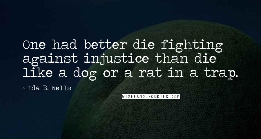 Ida B. Wells Quotes: One had better die fighting against injustice than die like a dog or a rat in a trap.