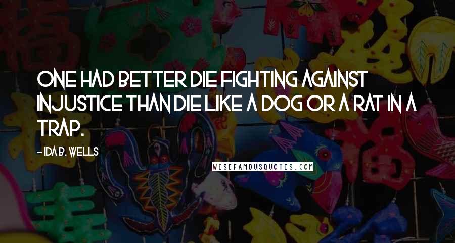 Ida B. Wells Quotes: One had better die fighting against injustice than die like a dog or a rat in a trap.