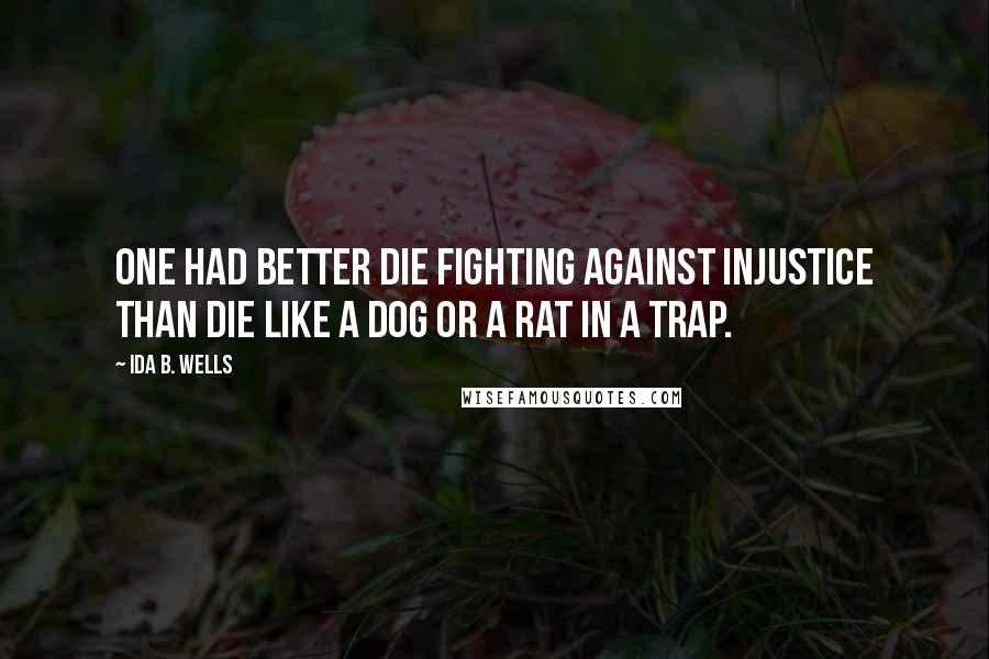 Ida B. Wells Quotes: One had better die fighting against injustice than die like a dog or a rat in a trap.