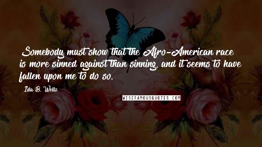 Ida B. Wells Quotes: Somebody must show that the Afro-American race is more sinned against than sinning, and it seems to have fallen upon me to do so.