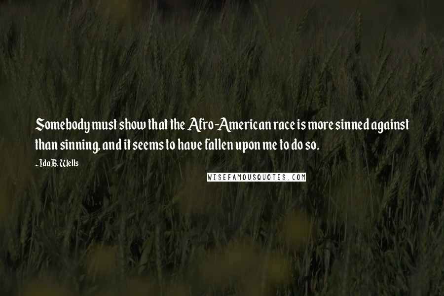 Ida B. Wells Quotes: Somebody must show that the Afro-American race is more sinned against than sinning, and it seems to have fallen upon me to do so.