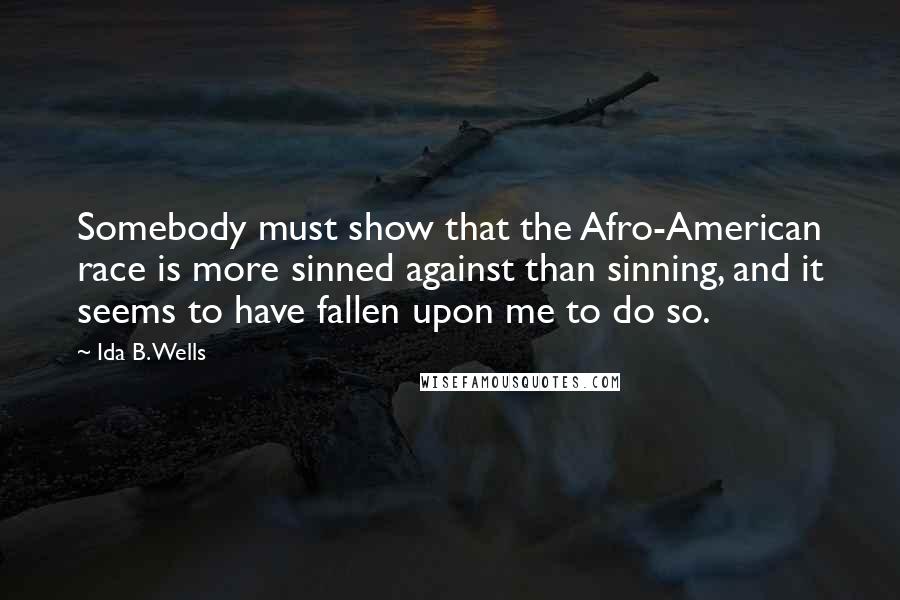 Ida B. Wells Quotes: Somebody must show that the Afro-American race is more sinned against than sinning, and it seems to have fallen upon me to do so.