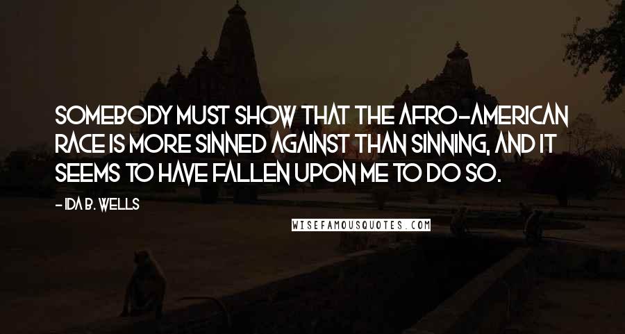 Ida B. Wells Quotes: Somebody must show that the Afro-American race is more sinned against than sinning, and it seems to have fallen upon me to do so.
