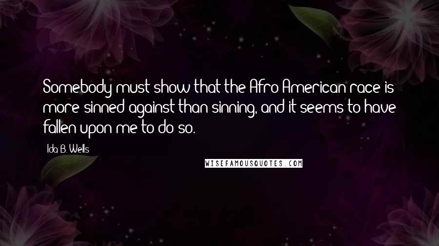 Ida B. Wells Quotes: Somebody must show that the Afro-American race is more sinned against than sinning, and it seems to have fallen upon me to do so.