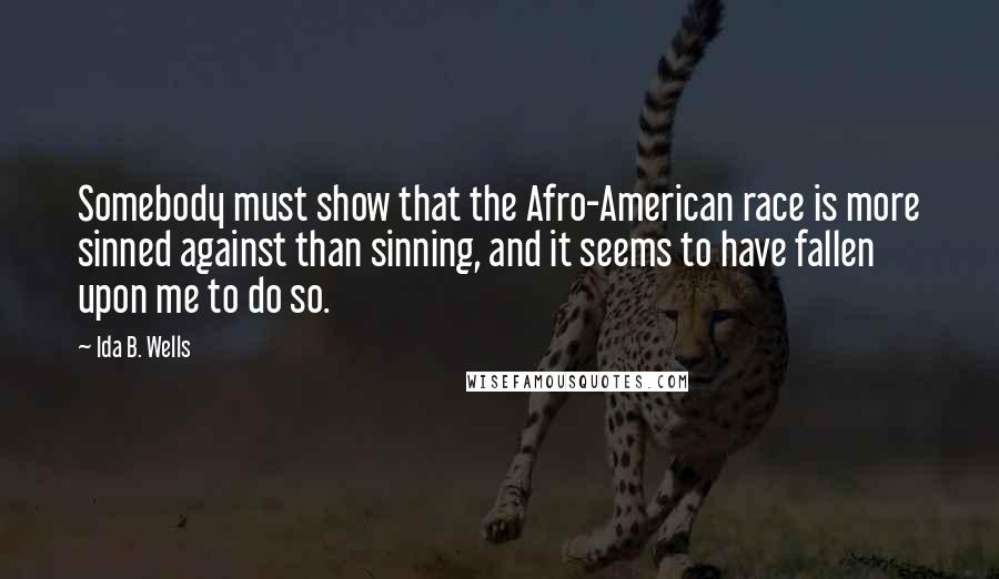 Ida B. Wells Quotes: Somebody must show that the Afro-American race is more sinned against than sinning, and it seems to have fallen upon me to do so.