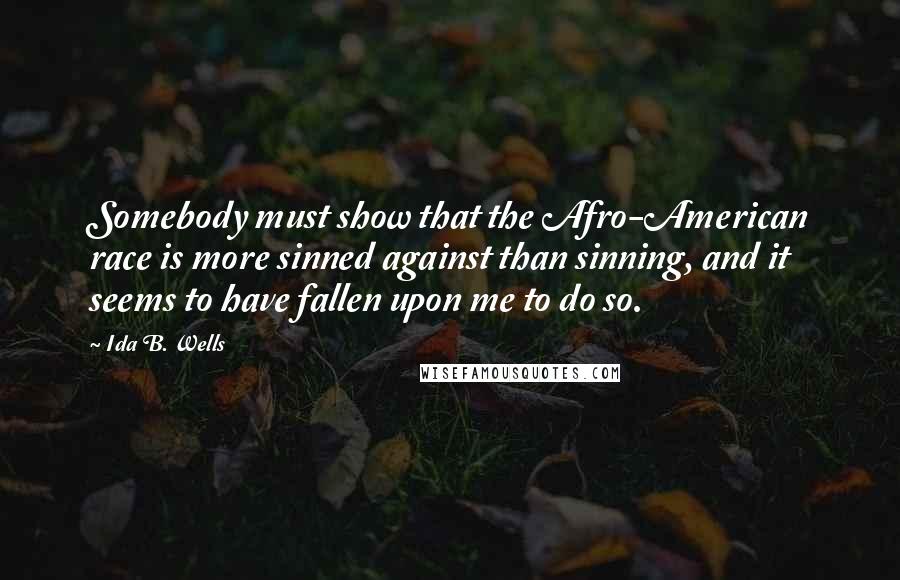 Ida B. Wells Quotes: Somebody must show that the Afro-American race is more sinned against than sinning, and it seems to have fallen upon me to do so.