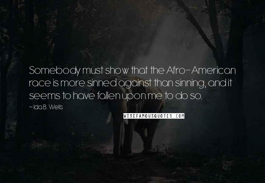 Ida B. Wells Quotes: Somebody must show that the Afro-American race is more sinned against than sinning, and it seems to have fallen upon me to do so.
