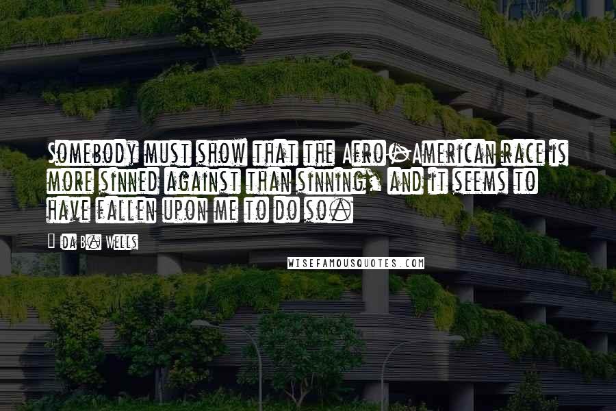 Ida B. Wells Quotes: Somebody must show that the Afro-American race is more sinned against than sinning, and it seems to have fallen upon me to do so.
