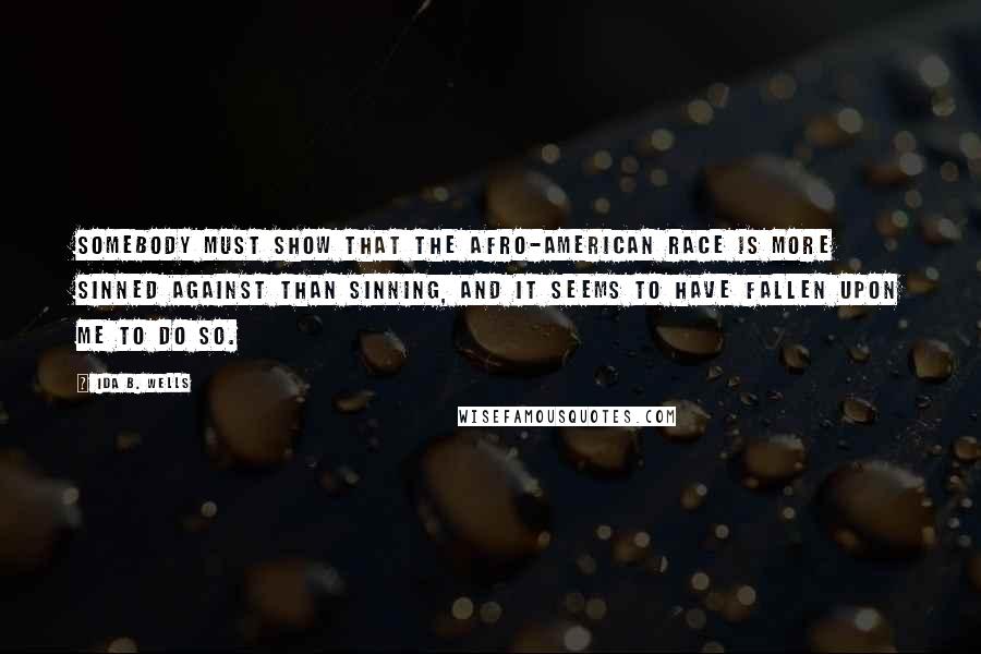 Ida B. Wells Quotes: Somebody must show that the Afro-American race is more sinned against than sinning, and it seems to have fallen upon me to do so.