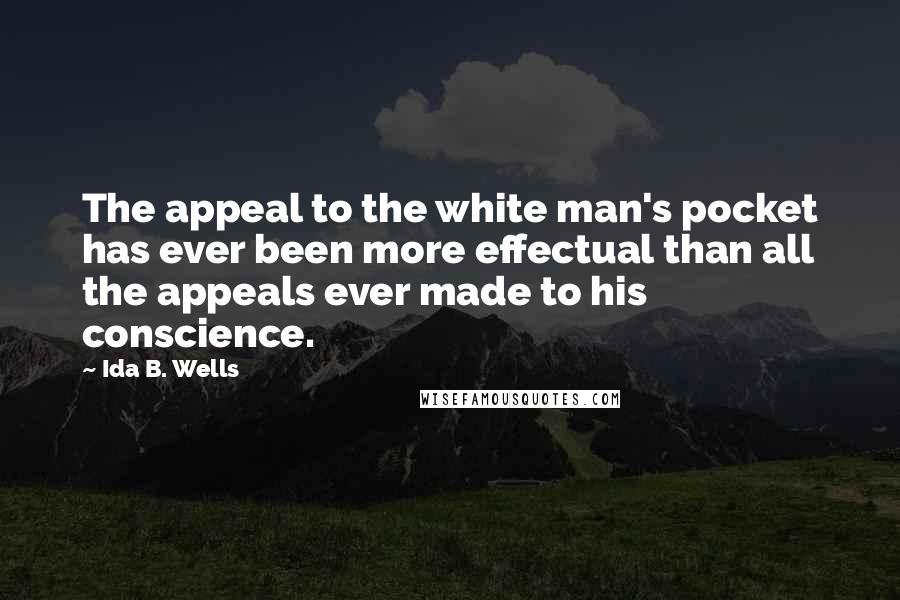 Ida B. Wells Quotes: The appeal to the white man's pocket has ever been more effectual than all the appeals ever made to his conscience.