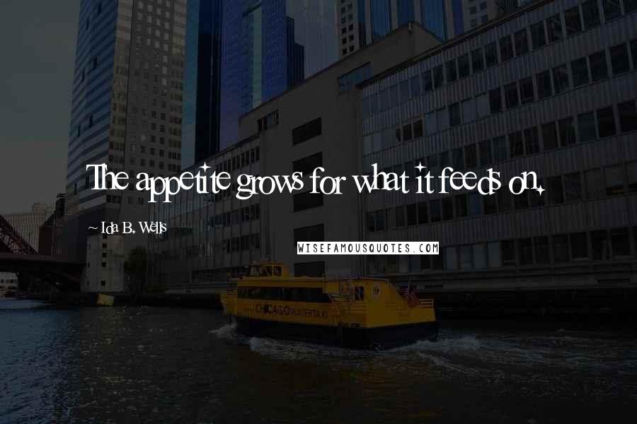 Ida B. Wells Quotes: The appetite grows for what it feeds on.