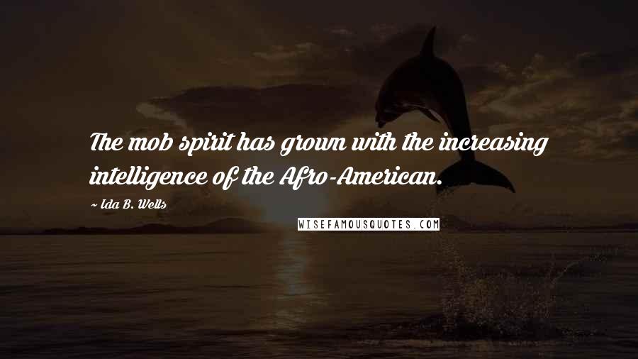 Ida B. Wells Quotes: The mob spirit has grown with the increasing intelligence of the Afro-American.