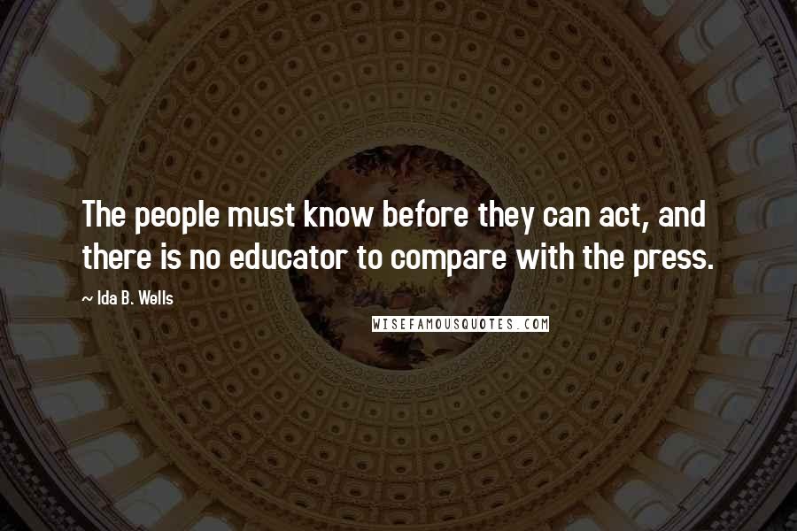 Ida B. Wells Quotes: The people must know before they can act, and there is no educator to compare with the press.