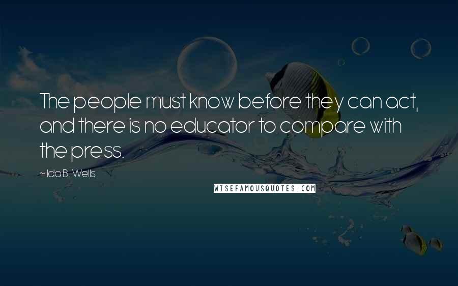 Ida B. Wells Quotes: The people must know before they can act, and there is no educator to compare with the press.