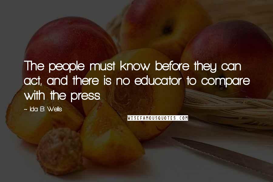 Ida B. Wells Quotes: The people must know before they can act, and there is no educator to compare with the press.
