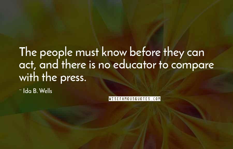 Ida B. Wells Quotes: The people must know before they can act, and there is no educator to compare with the press.