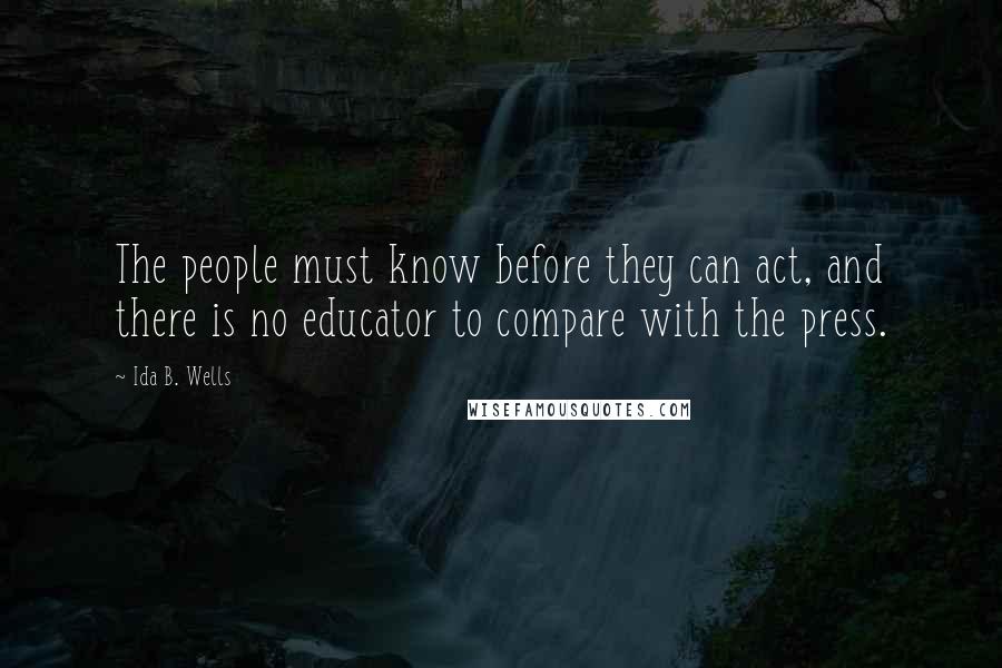 Ida B. Wells Quotes: The people must know before they can act, and there is no educator to compare with the press.