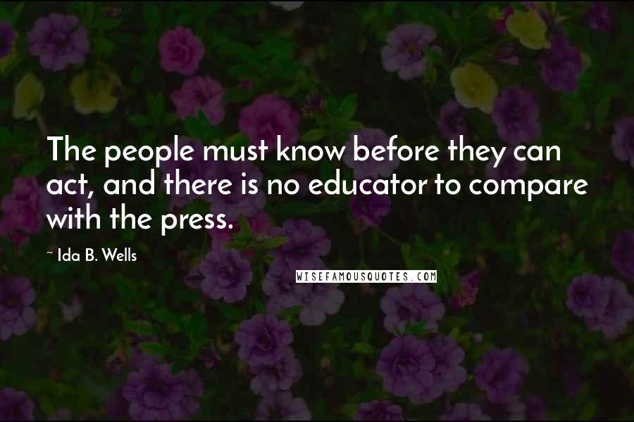 Ida B. Wells Quotes: The people must know before they can act, and there is no educator to compare with the press.