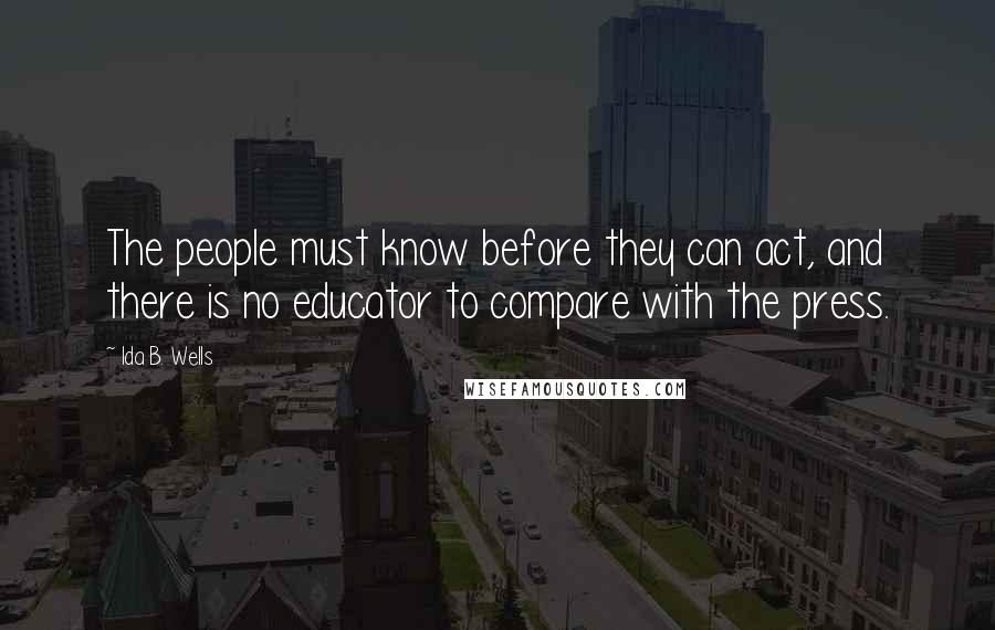 Ida B. Wells Quotes: The people must know before they can act, and there is no educator to compare with the press.