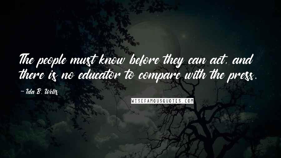 Ida B. Wells Quotes: The people must know before they can act, and there is no educator to compare with the press.