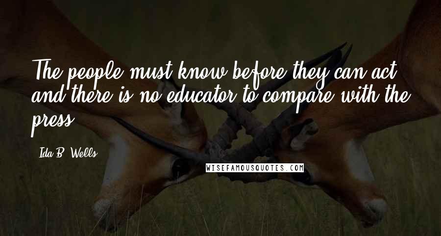 Ida B. Wells Quotes: The people must know before they can act, and there is no educator to compare with the press.