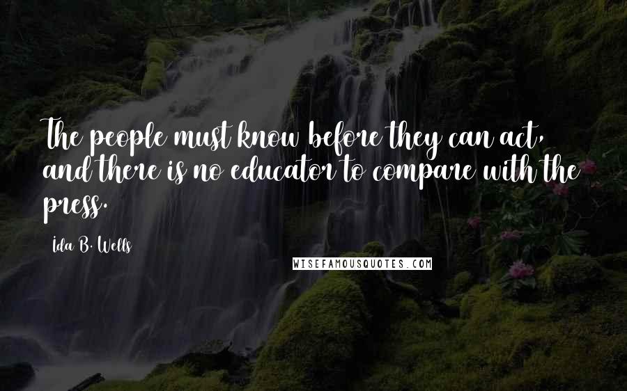 Ida B. Wells Quotes: The people must know before they can act, and there is no educator to compare with the press.