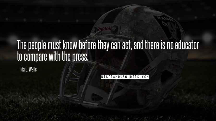 Ida B. Wells Quotes: The people must know before they can act, and there is no educator to compare with the press.