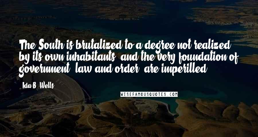 Ida B. Wells Quotes: The South is brutalized to a degree not realized by its own inhabitants, and the very foundation of government, law and order, are imperilled.