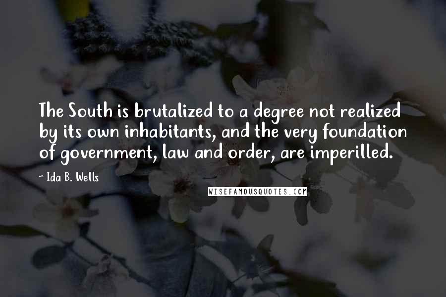 Ida B. Wells Quotes: The South is brutalized to a degree not realized by its own inhabitants, and the very foundation of government, law and order, are imperilled.
