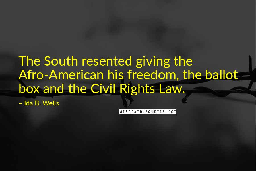 Ida B. Wells Quotes: The South resented giving the Afro-American his freedom, the ballot box and the Civil Rights Law.