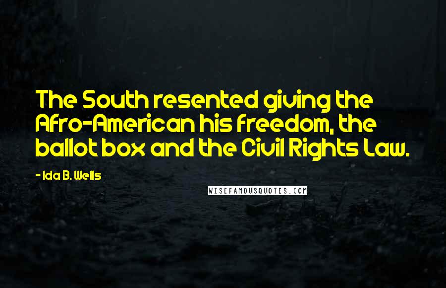 Ida B. Wells Quotes: The South resented giving the Afro-American his freedom, the ballot box and the Civil Rights Law.