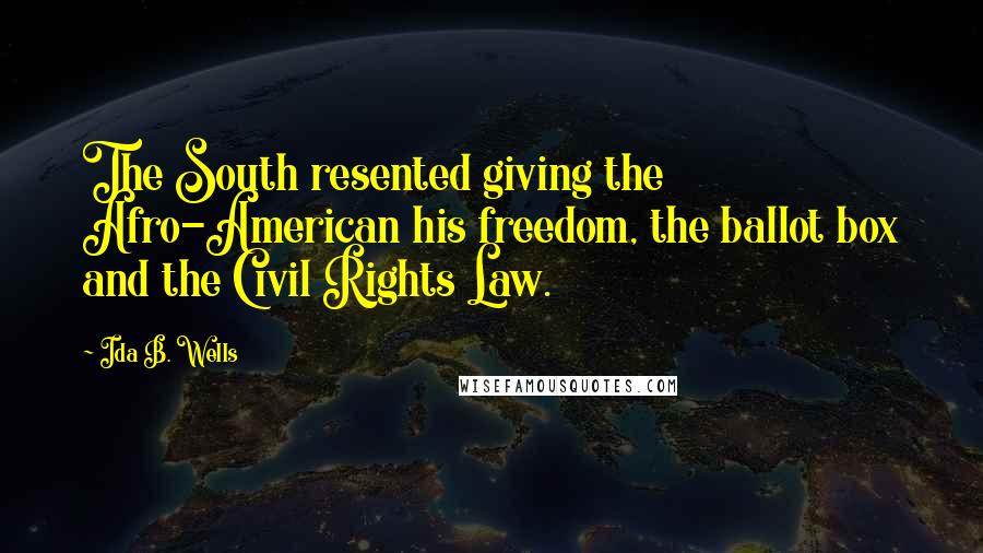 Ida B. Wells Quotes: The South resented giving the Afro-American his freedom, the ballot box and the Civil Rights Law.