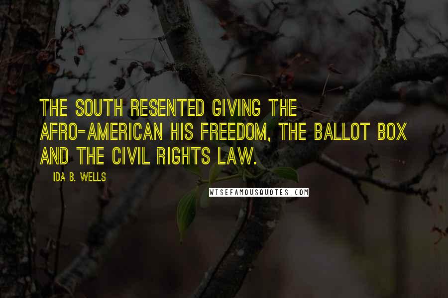 Ida B. Wells Quotes: The South resented giving the Afro-American his freedom, the ballot box and the Civil Rights Law.